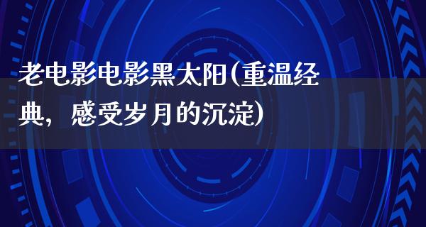 老电影电影黑太阳(重温经典，感受岁月的沉淀)