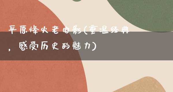 平原烽火老电影(重温经典，感受历史的魅力)