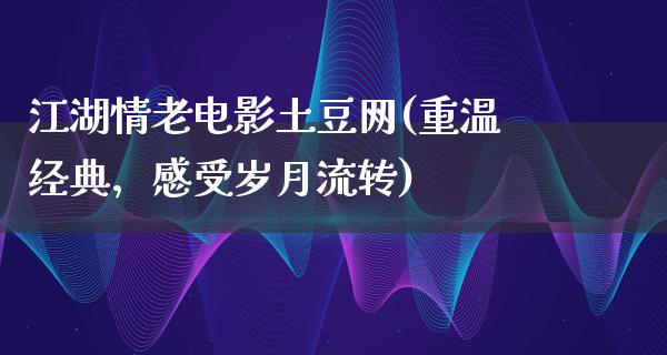 江湖情老电影土豆网(重温经典，感受岁月流转)