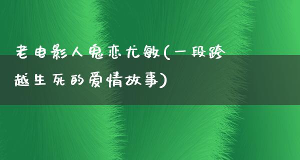 老电影人鬼恋尤敏(一段跨越生死的爱情故事)