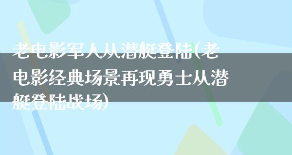 老电影军人从潜艇登陆(老电影经典场景再现勇士从潜艇登陆战场)