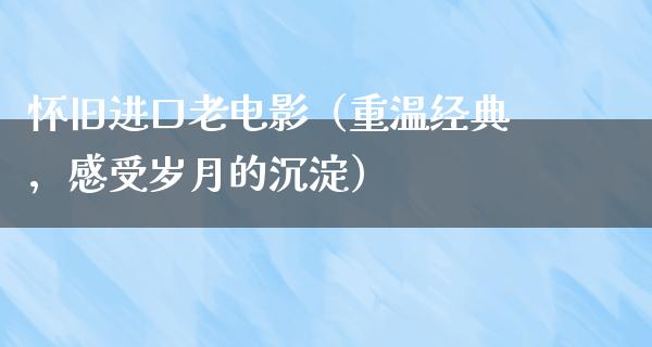 怀旧进口老电影（重温经典，感受岁月的沉淀）