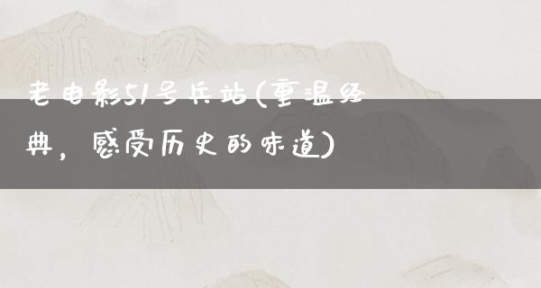 老电影51号兵站(重温经典，感受历史的味道)