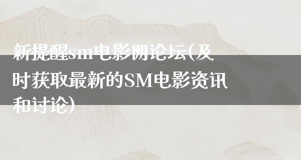 新提醒sm电影网论坛(及时获取最新的SM电影资讯和讨论)