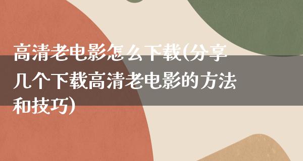 高清老电影怎么下载(分享几个下载高清老电影的方法和技巧)