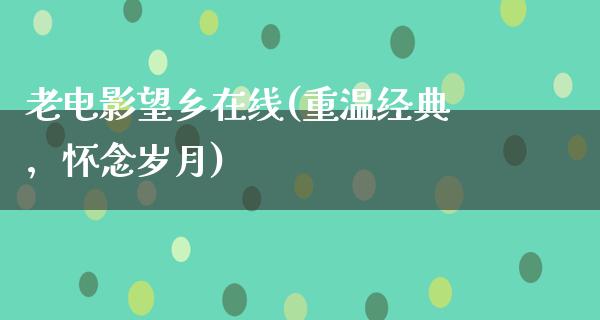 老电影望乡在线(重温经典，怀念岁月)