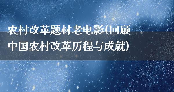 农村改革题材老电影(回顾中国农村改革历程与成就)