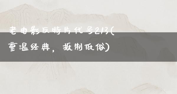 老电影反特片代号213(重温经典，抵制低俗)