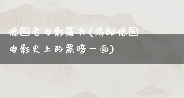 德国老电影屠夫(揭秘德国电影史上的黑暗一面)