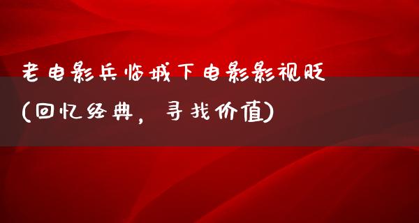 老电影兵临城下电影影视贬(回忆经典，寻找价值)