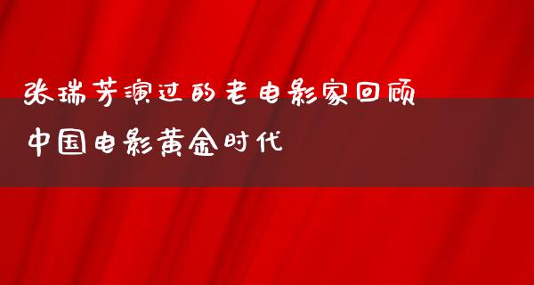 张瑞芳演过的老电影家回顾中国电影黄金时代