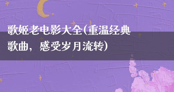 歌姬老电影大全(重温经典歌曲，感受岁月流转)