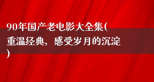 90年国产老电影大全集(重温经典，感受岁月的沉淀)