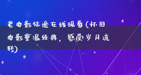 老电影征途在线砚看(怀旧电影重温经典，感受岁月流转)