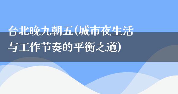 台北晚九朝五(城市夜生活与工作节奏的平衡之道)