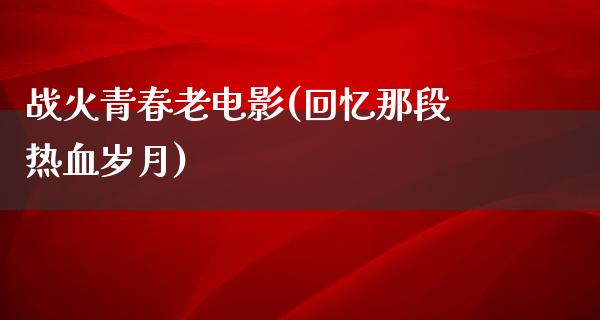 战火青春老电影(回忆那段热血岁月)