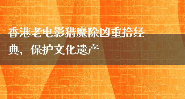 香港老电影猎魔除凶重拾经典，保护文化遗产