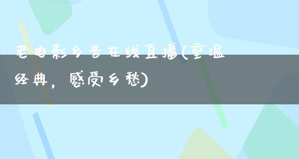 老电影乡音在线直播(重温经典，感受乡愁)