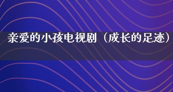 亲爱的小孩电视剧（成长的足迹）