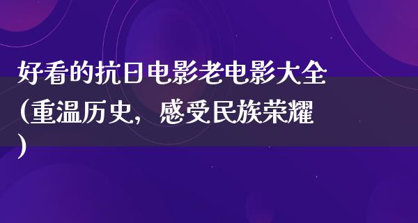 好看的抗日电影老电影大全(重温历史，感受民族荣耀)