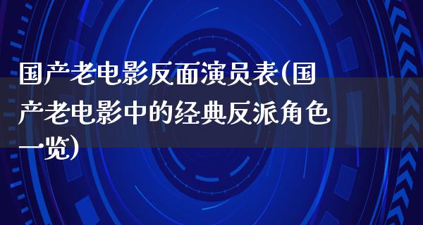 国产老电影反面演员表(国产老电影中的经典反派角色一览)