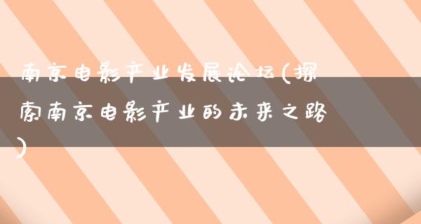 南京电影产业发展论坛(探索南京电影产业的未来之路)