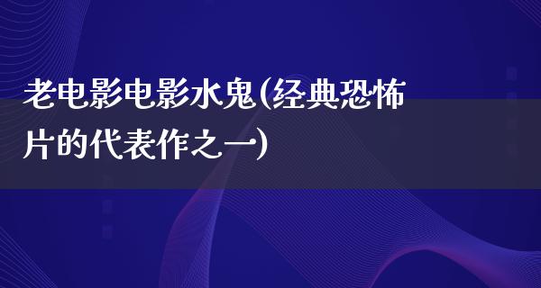 老电影电影水鬼(经典恐怖片的代表作之一)