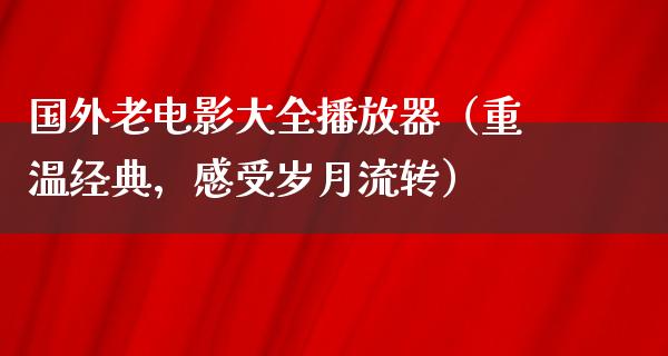 国外老电影大全播放器（重温经典，感受岁月流转）