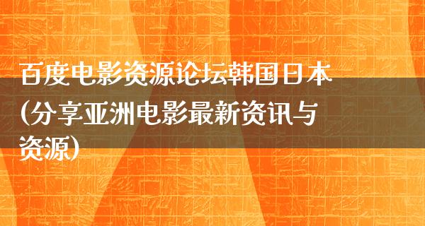 百度电影资源论坛韩国日本(分享亚洲电影最新资讯与资源)