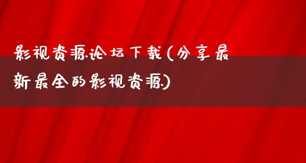 影视资源论坛下载(分享最新最全的影视资源)