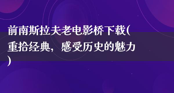 前南斯拉夫老电影桥下载(重拾经典，感受历史的魅力)