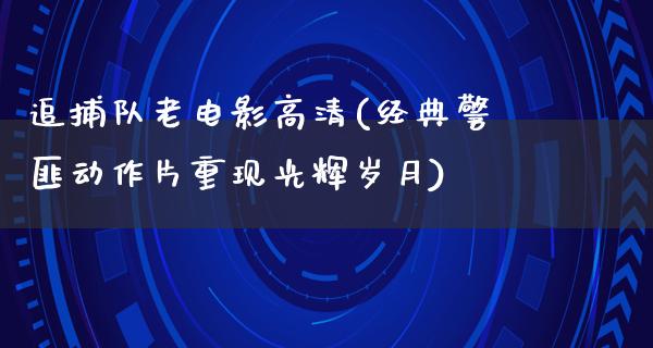 追捕队老电影高清(经典警匪动作片重现光辉岁月)