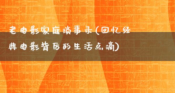 老电影家庭琐事录(回忆经典电影背后的生活点滴)