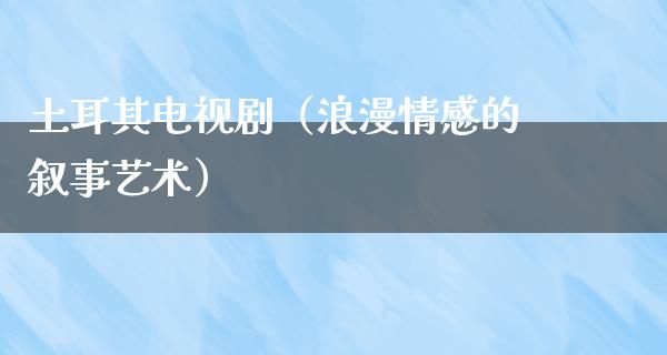 土耳其电视剧（浪漫情感的叙事艺术）