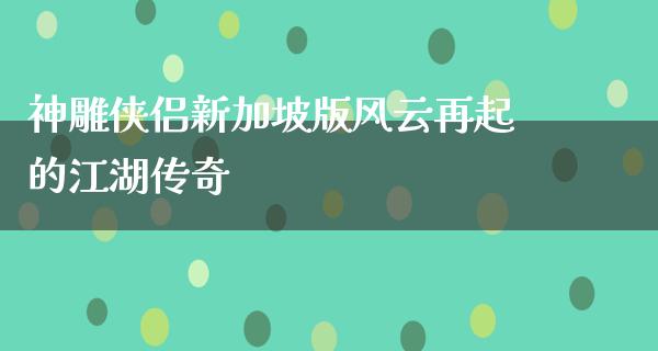 神雕侠侣新加坡版风云再起的**传奇