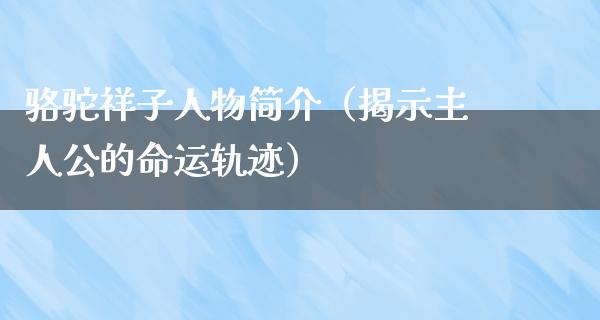 骆驼祥子人物简介（揭示主人公的命运轨迹）