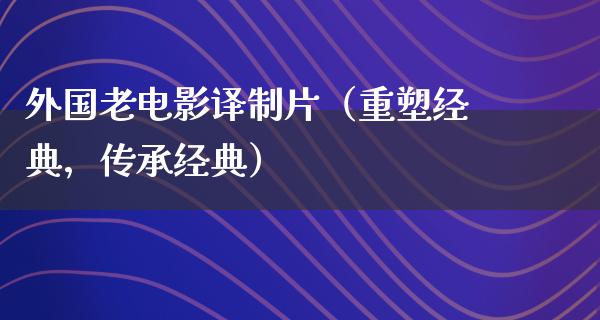 外国老电影译制片（重塑经典，传承经典）