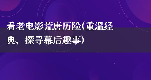 看老电影荒唐历险(重温经典，探寻幕后趣事)