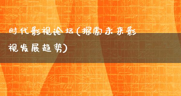 时代影视论坛(探索未来影视发展趋势)