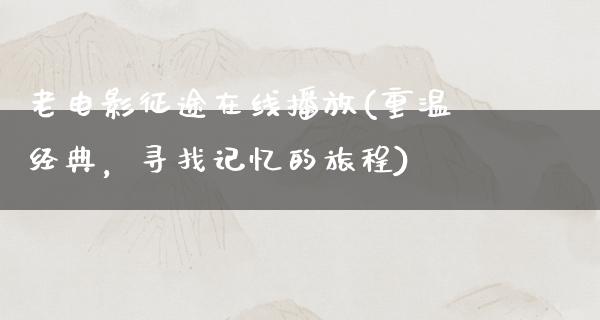 老电影征途在线播放(重温经典，寻找记忆的旅程)