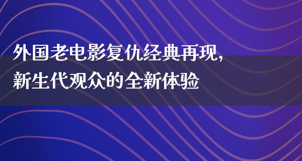 外国老电影复仇经典再现，新生代观众的全新体验