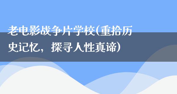 老电影战争片学校(重拾历史记忆，探寻人性真谛)