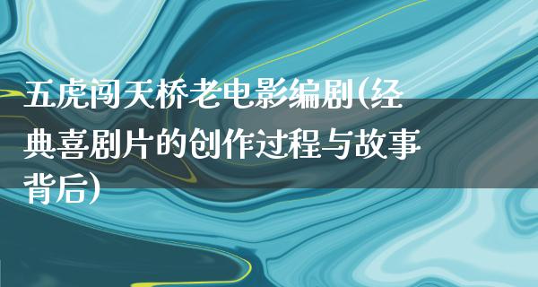 五虎闯天桥老电影编剧(经典喜剧片的创作过程与故事背后)