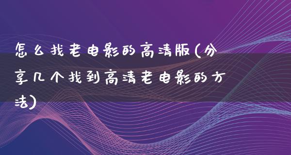 怎么找老电影的高清版(分享几个找到高清老电影的方法)