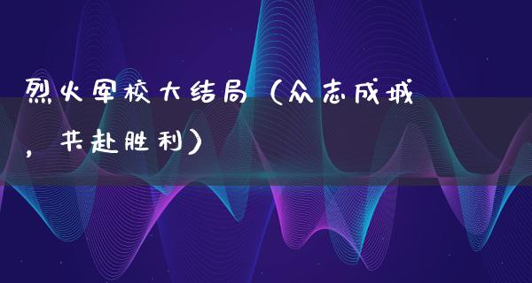 烈火军校大结局（众志成城，共赴胜利）