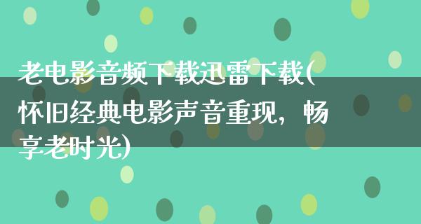 老电影音频下载迅雷下载(怀旧经典电影声音重现，畅享老时光)