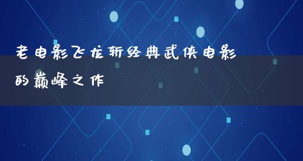 老电影飞龙斩经典武侠电影的巅峰之作