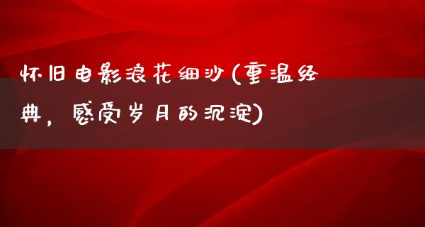 怀旧电影浪花细沙(重温经典，感受岁月的沉淀)