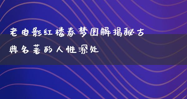 老电影红楼春梦图解揭秘古典名著的人性深处