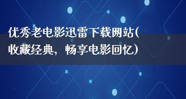 优秀老电影迅雷下载网站(收藏经典，畅享电影回忆)